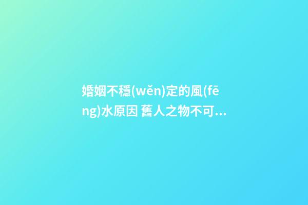 婚姻不穩(wěn)定的風(fēng)水原因 舊人之物不可留